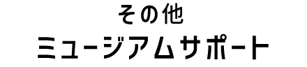 その他 ミュージアムサポート